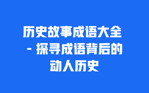 历史故事成语大全 - 探寻成语背后的动人历史