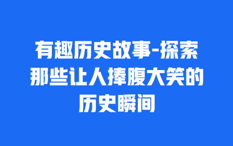 有趣历史故事-探索那些让人捧腹大笑的历史瞬间