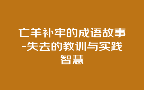 亡羊补牢的成语故事-失去的教训与实践智慧