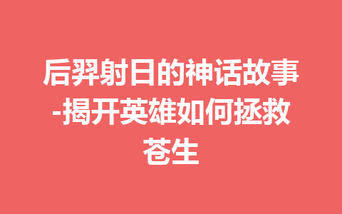 后羿射日的神话故事-揭开英雄如何拯救苍生