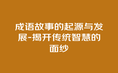 成语故事的起源与发展-揭开传统智慧的面纱