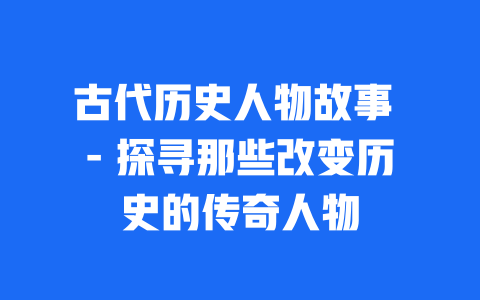 古代历史人物故事 – 探寻那些改变历史的传奇人物