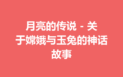 月亮的传说 – 关于嫦娥与玉兔的神话故事