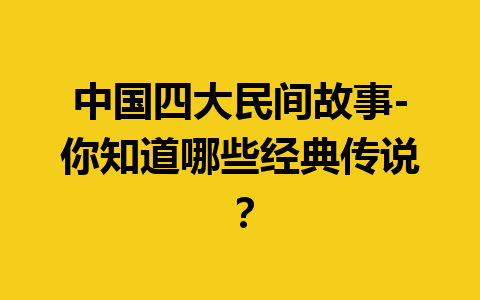 中国四大民间故事-你知道哪些经典传说？