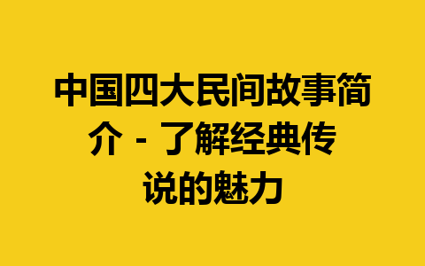 中国四大民间故事简介 – 了解经典传说的魅力