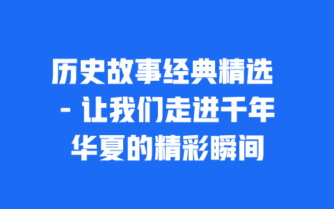 历史故事经典精选 - 让我们走进千年华夏的精彩瞬间