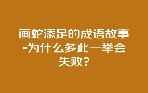 画蛇添足的成语故事-为什么多此一举会失败？