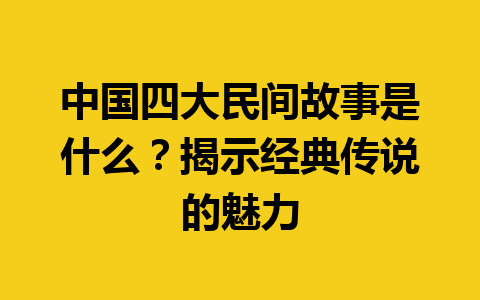 中国四大民间故事是什么？揭示经典传说的魅力