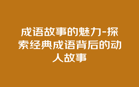 成语故事的魅力-探索经典成语背后的动人故事