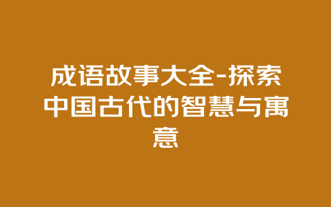 成语故事大全-探索中国古代的智慧与寓意