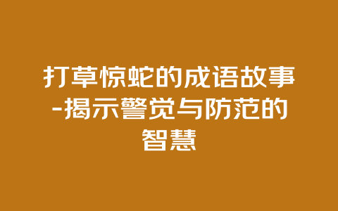 打草惊蛇的成语故事-揭示警觉与防范的智慧