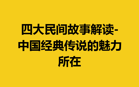 四大民间故事解读-中国经典传说的魅力所在