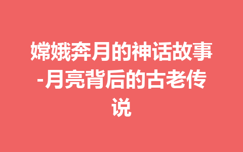 嫦娥奔月的神话故事-月亮背后的古老传说