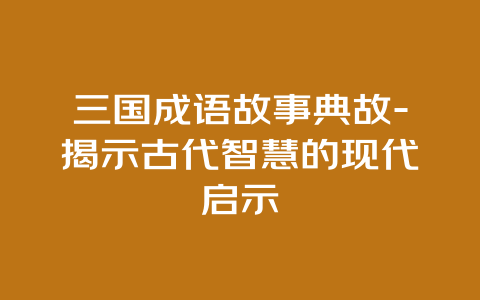 三国成语故事典故-揭示古代智慧的现代启示