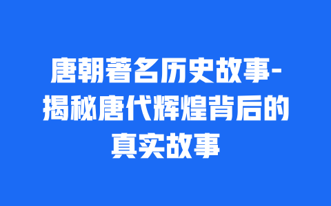 唐朝著名历史故事-揭秘唐代辉煌背后的真实故事