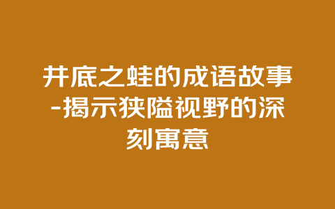 井底之蛙的成语故事-揭示狭隘视野的深刻寓意