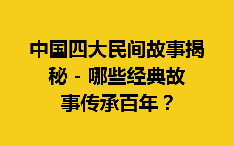 中国四大民间故事揭秘 - 哪些经典故事传承百年？