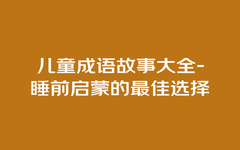 儿童成语故事大全-睡前启蒙的最佳选择