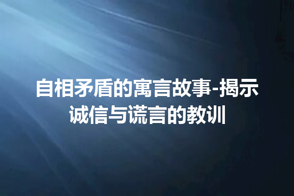 自相矛盾的寓言故事-揭示诚信与谎言的教训