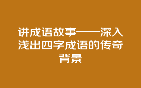 讲成语故事——深入浅出四字成语的传奇背景