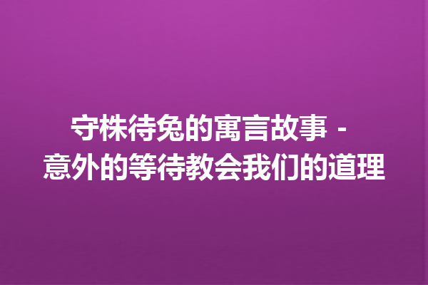 守株待兔的寓言故事 – 意外的等待教会我们的道理