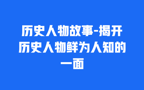 历史人物故事-揭开历史人物鲜为人知的一面