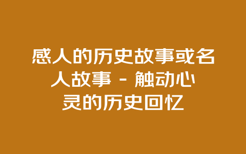 感人的历史故事或名人故事 - 触动心灵的历史回忆