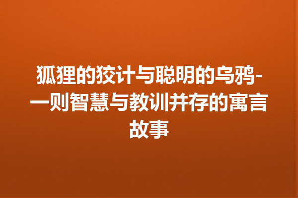 狐狸的狡计与聪明的乌鸦-一则智慧与教训并存的寓言故事