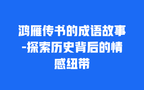 鸿雁传书的成语故事-探索历史背后的情感纽带