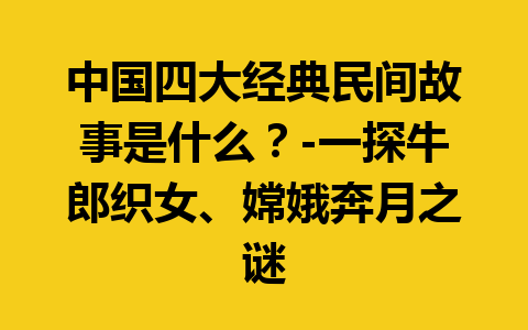 中国四大经典民间故事是什么？-一探牛郎织女、嫦娥奔月之谜