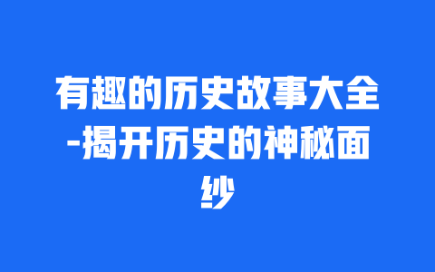 有趣的历史故事大全-揭开历史的神秘面纱