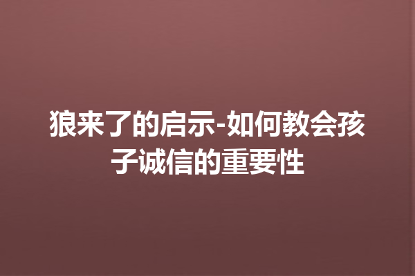 狼来了的启示-如何教会孩子诚信的重要性