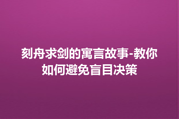 刻舟求剑的寓言故事-教你如何避免盲目决策