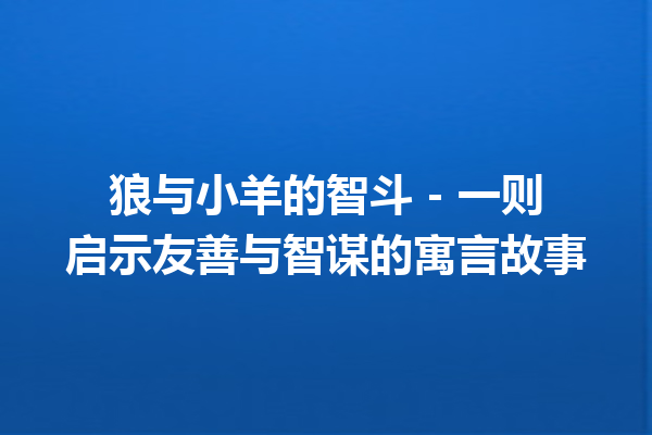 狼与小羊的智斗 – 一则启示友善与智谋的寓言故事