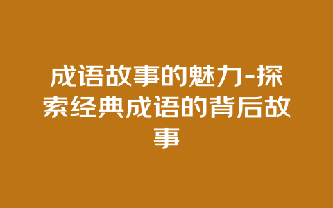 成语故事的魅力-探索经典成语的背后故事