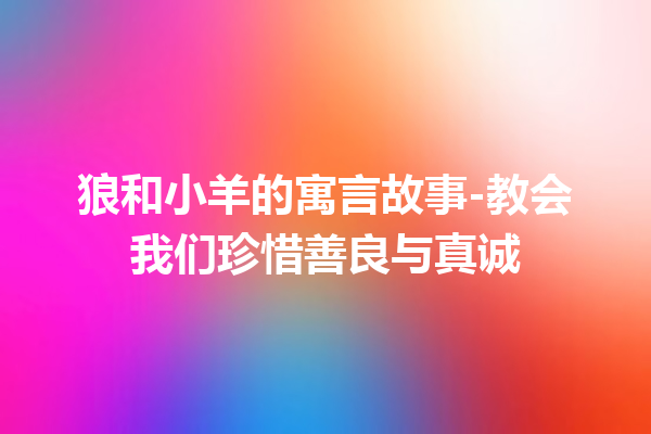 狼和小羊的寓言故事-教会我们珍惜善良与真诚