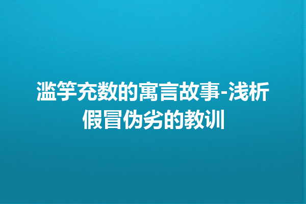 滥竽充数的寓言故事-浅析假冒伪劣的教训