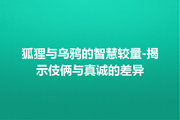 狐狸与乌鸦的智慧较量-揭示伎俩与真诚的差异