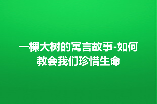 一棵大树的寓言故事-如何教会我们珍惜生命