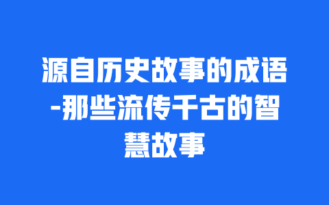 源自历史故事的成语-那些流传千古的智慧故事