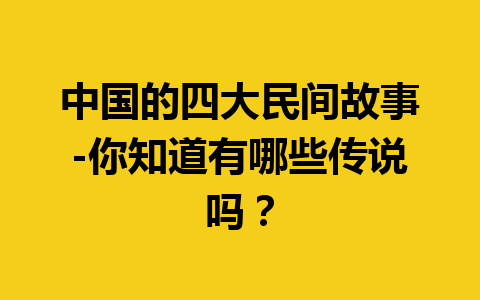 中国的四大民间故事-你知道有哪些传说吗？