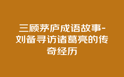 三顾茅庐成语故事-刘备寻访诸葛亮的传奇经历