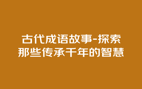 古代成语故事-探索那些传承千年的智慧