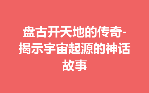 盘古开天地的传奇-揭示宇宙起源的神话故事