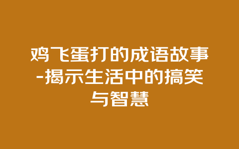 鸡飞蛋打的成语故事-揭示生活中的搞笑与智慧