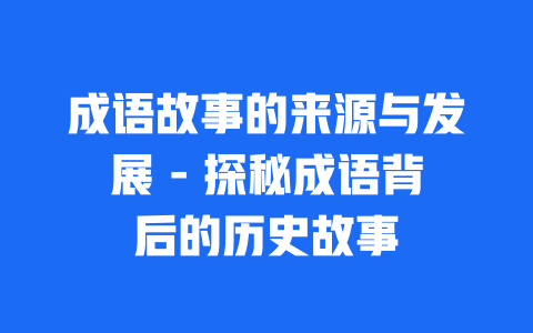 成语故事的来源与发展 - 探秘成语背后的历史故事