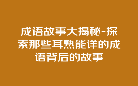 成语故事大揭秘-探索那些耳熟能详的成语背后的故事