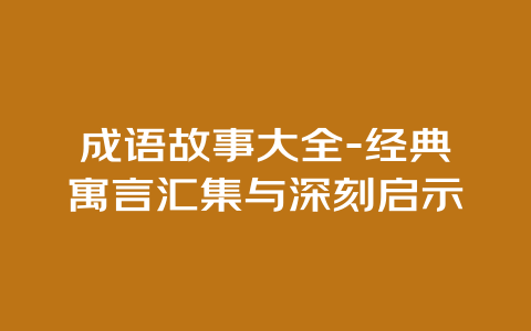 成语故事大全-经典寓言汇集与深刻启示