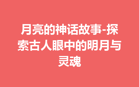 月亮的神话故事-探索古人眼中的明月与灵魂