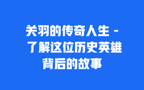 关羽的传奇人生 - 了解这位历史英雄背后的故事